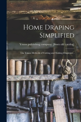 Cover of Home Draping Simplified; the Ymass Methods of Cutting and Making Draperies ..