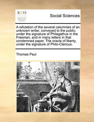 Book cover for A Refutation of the Several Calumnies of an Unknown Writer, Conveyed to the Public, Under the Signature of Philagathus in the Freeman, and in Many Letters in That Condemned Paper, the Oracle of Liberty, Under the Signature of Philo-Clericus.