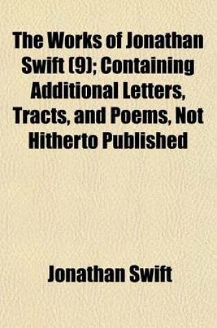 Cover of The Works of Jonathan Swift (9); Containing Additional Letters, Tracts, and Poems, Not Hitherto Published