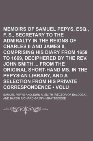 Cover of Memoirs of Samuel Pepys, Esq., F. R. S., Secretary to the Admiralty in the Reigns of Charles II and James II, Comprising His Diary from 1659 to 1669, Deciphered by the REV. John Smith from the Original Short-Hand Ms. in the Pepysian Library, and a (Volume