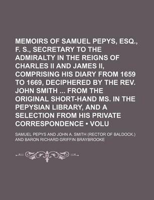 Book cover for Memoirs of Samuel Pepys, Esq., F. R. S., Secretary to the Admiralty in the Reigns of Charles II and James II, Comprising His Diary from 1659 to 1669, Deciphered by the REV. John Smith from the Original Short-Hand Ms. in the Pepysian Library, and a (Volume