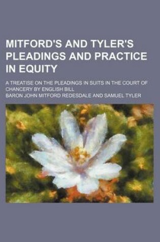 Cover of Mitford's and Tyler's Pleadings and Practice in Equity; A Treatise on the Pleadings in Suits in the Court of Chancery by English Bill