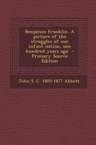 Cover of Benjamin Franklin. a Picture of the Struggles of Our Infant Nation, One Hundred Years Ago