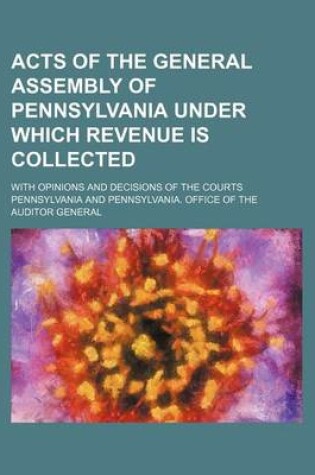 Cover of Acts of the General Assembly of Pennsylvania Under Which Revenue Is Collected; With Opinions and Decisions of the Courts