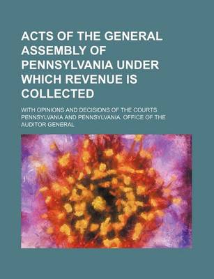 Book cover for Acts of the General Assembly of Pennsylvania Under Which Revenue Is Collected; With Opinions and Decisions of the Courts