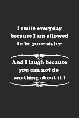 Book cover for I smile everyday because I am allowed to be your sister. And I laugh because you can not do anything about it !