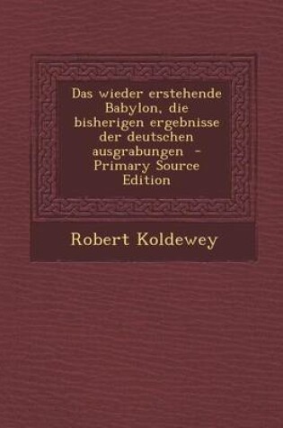 Cover of Das Wieder Erstehende Babylon, Die Bisherigen Ergebnisse Der Deutschen Ausgrabungen - Primary Source Edition