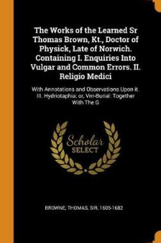 Cover of The Works of the Learned Sr Thomas Brown, Kt., Doctor of Physick, Late of Norwich. Containing I. Enquiries Into Vulgar and Common Errors. II. Religio Medici