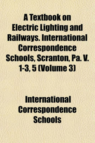 Cover of A Textbook on Electric Lighting and Railways. International Correspondence Schools, Scranton, Pa. V. 1-3, 5 (Volume 3)