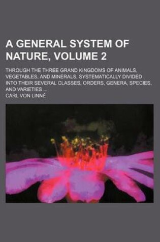 Cover of A General System of Nature, Volume 2; Through the Three Grand Kingdoms of Animals, Vegetables, and Minerals, Systematically Divided Into Their Sever