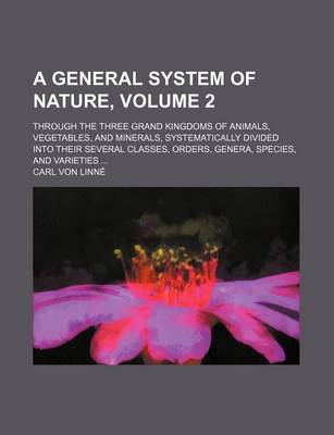 Book cover for A General System of Nature, Volume 2; Through the Three Grand Kingdoms of Animals, Vegetables, and Minerals, Systematically Divided Into Their Sever