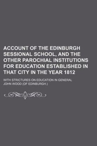 Cover of Account of the Edinburgh Sessional School, and the Other Parochial Institutions for Education Established in That City in the Year 1812; With Strictures on Education in General