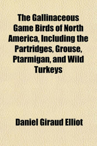 Cover of The Gallinaceous Game Birds of North America, Including the Partridges, Grouse, Ptarmigan, and Wild Turkeys