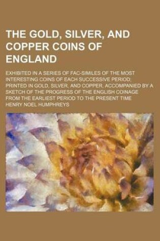 Cover of The Gold, Silver, and Copper Coins of England; Exhibited in a Series of Fac-Similes of the Most Interesting Coins of Each Successive Period; Printed in Gold, Silver, and Copper, Accompanied by a Sketch of the Progress of the English Coinage from the Earli