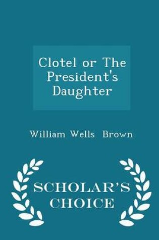 Cover of Clotel or the President's Daughter - Scholar's Choice Edition