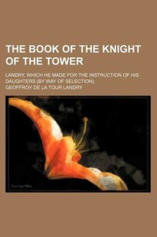 Cover of The Book of the Knight of the Tower; Landry, Which He Made for the Instruction of His Daughters (by Way of Selection).