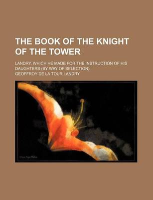 Book cover for The Book of the Knight of the Tower; Landry, Which He Made for the Instruction of His Daughters (by Way of Selection).