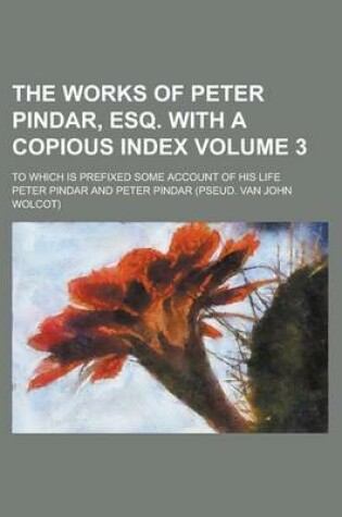 Cover of The Works of Peter Pindar, Esq. with a Copious Index; To Which Is Prefixed Some Account of His Life Volume 3