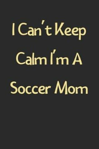 Cover of I Can't Keep Calm I'm A Soccer Mom