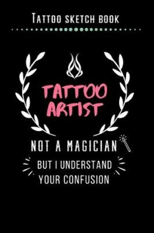 Cover of Tattoo Sketch Book - Tattoo Artist Not A Magician But I Understand Your Confusion