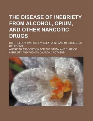 Book cover for The Disease of Inebriety from Alcohol, Opium, and Other Narcotic Drugs; Its Etiology, Pathology, Treatment and Medico-Legal Relations