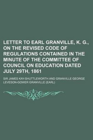 Cover of Letter to Earl Granville, K. G., on the Revised Code of Regulations Contained in the Minute of the Committee of Council on Education Dated July 29th,