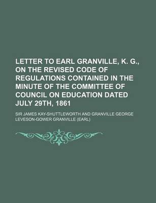 Book cover for Letter to Earl Granville, K. G., on the Revised Code of Regulations Contained in the Minute of the Committee of Council on Education Dated July 29th,