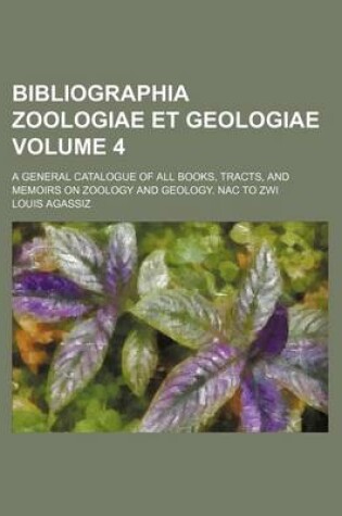 Cover of Bibliographia Zoologiae Et Geologiae Volume 4; A General Catalogue of All Books, Tracts, and Memoirs on Zoology and Geology. Nac to Zwi