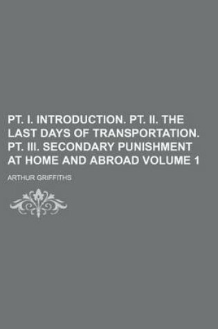 Cover of PT. I. Introduction. PT. II. the Last Days of Transportation. PT. III. Secondary Punishment at Home and Abroad Volume 1