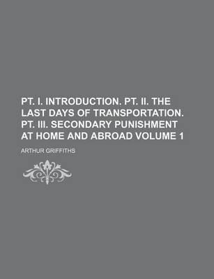 Book cover for PT. I. Introduction. PT. II. the Last Days of Transportation. PT. III. Secondary Punishment at Home and Abroad Volume 1