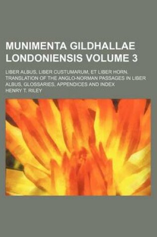 Cover of Munimenta Gildhallae Londoniensis Volume 3; Liber Albus, Liber Custumarum, Et Liber Horn. Translation of the Anglo-Norman Passages in Liber Albus, Glossaries, Appendices and Index