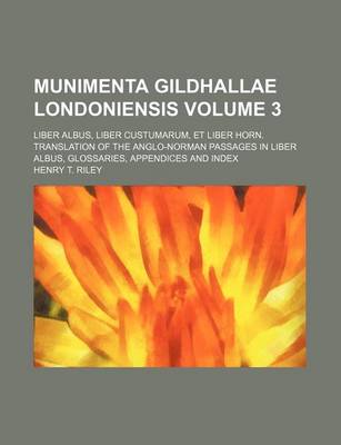 Book cover for Munimenta Gildhallae Londoniensis Volume 3; Liber Albus, Liber Custumarum, Et Liber Horn. Translation of the Anglo-Norman Passages in Liber Albus, Glossaries, Appendices and Index