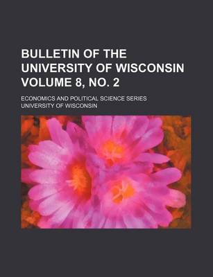 Book cover for Bulletin of the University of Wisconsin Volume 8, No. 2; Economics and Political Science Series