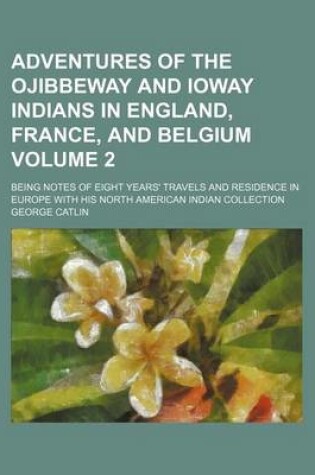 Cover of Adventures of the Ojibbeway and Ioway Indians in England, France, and Belgium Volume 2; Being Notes of Eight Years' Travels and Residence in Europe with His North American Indian Collection