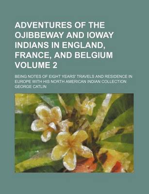 Book cover for Adventures of the Ojibbeway and Ioway Indians in England, France, and Belgium Volume 2; Being Notes of Eight Years' Travels and Residence in Europe with His North American Indian Collection