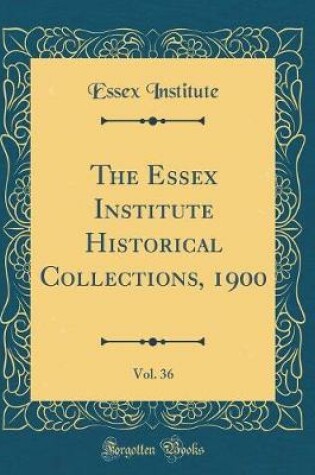 Cover of The Essex Institute Historical Collections, 1900, Vol. 36 (Classic Reprint)