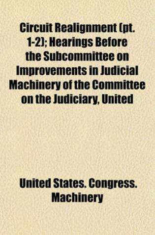 Cover of Circuit Realignment (PT. 1-2); Hearings Before the Subcommittee on Improvements in Judicial Machinery of the Committee on the Judiciary, United