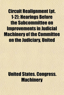 Book cover for Circuit Realignment (PT. 1-2); Hearings Before the Subcommittee on Improvements in Judicial Machinery of the Committee on the Judiciary, United