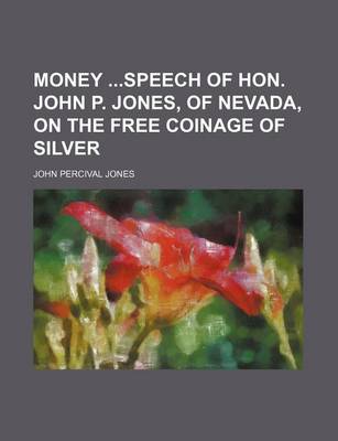 Book cover for Money Speech of Hon. John P. Jones, of Nevada, on the Free Coinage of Silver