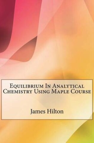 Cover of Equilibrium in Analytical Chemistry Using Maple Course