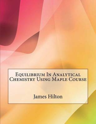 Book cover for Equilibrium in Analytical Chemistry Using Maple Course