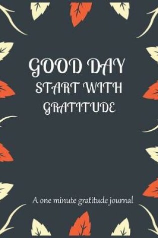 Cover of Good day start with gratitude a one minute gratitude journal