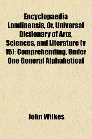 Cover of Encyclopaedia Londinensis, Or, Universal Dictionary of Arts, Sciences, and Literature (V 15); Comprehending, Under One General Alphabetical