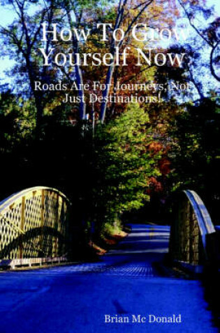Cover of How To Grow Yourself Now - Roads Are For Journeys, Not Just Destinations!