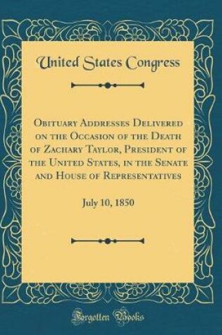 Cover of Obituary Addresses Delivered on the Occasion of the Death of Zachary Taylor, President of the United States, in the Senate and House of Representatives: July 10, 1850 (Classic Reprint)