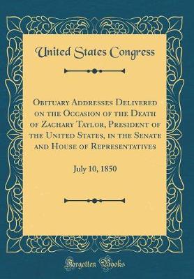 Book cover for Obituary Addresses Delivered on the Occasion of the Death of Zachary Taylor, President of the United States, in the Senate and House of Representatives: July 10, 1850 (Classic Reprint)