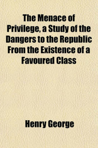 Cover of The Menace of Privilege, a Study of the Dangers to the Republic from the Existence of a Favoured Class