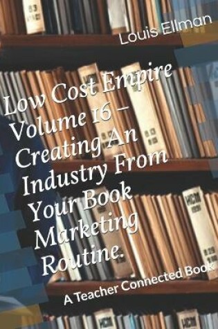 Cover of Low Cost Empire Volume 16 - Creating An Industry From Your Book Marketing Routine.