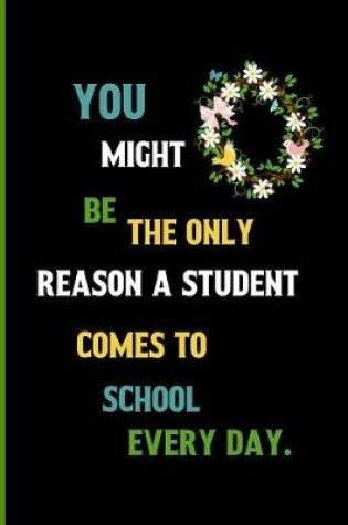 Cover of You might be the only reason a student comes to school everyday.