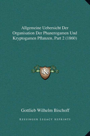 Cover of Allgemeine Uebersicht Der Organisation Der Phanerogamen Und Kryptogamen Pflanzen, Part 2 (1860)